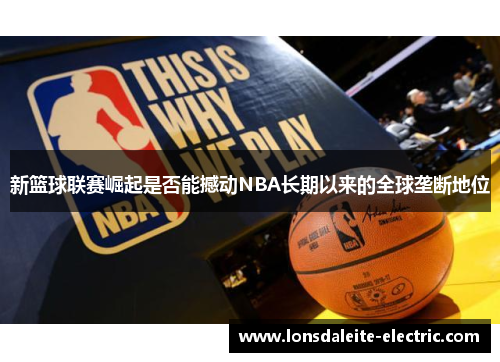 /uploads/images/20250705/xin-lan-qiu-lian-sai-jue-qi-shi-fou-neng-han-dong-nba-chang-qi-yi-lai-de-quan-qiu-long-duan-di-wei.webp
