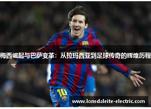 梅西崛起与巴萨变革：从拉玛西亚到足球传奇的辉煌历程