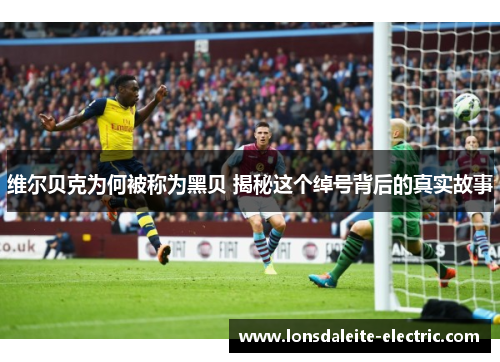 维尔贝克为何被称为黑贝 揭秘这个绰号背后的真实故事